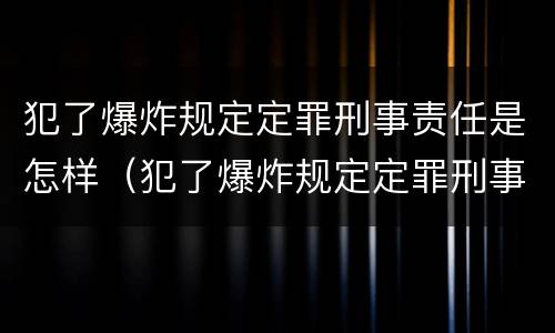 犯了爆炸规定定罪刑事责任是怎样（犯了爆炸规定定罪刑事责任是怎样的）