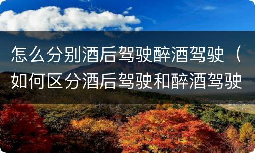 怎么分别酒后驾驶醉酒驾驶（如何区分酒后驾驶和醉酒驾驶）