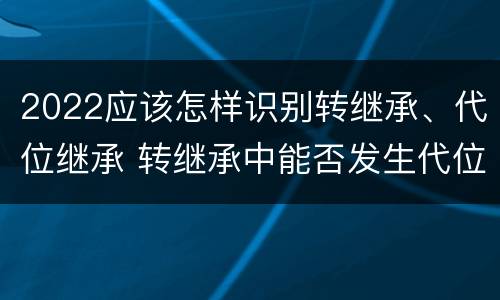 2022应该怎样识别转继承、代位继承 转继承中能否发生代位继承