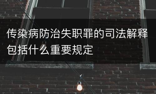 传染病防治失职罪的司法解释包括什么重要规定