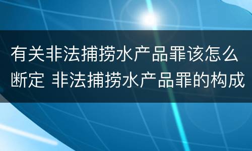 有关非法捕捞水产品罪该怎么断定 非法捕捞水产品罪的构成要件