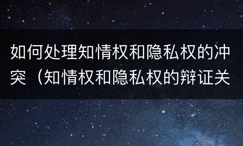 如何处理知情权和隐私权的冲突（知情权和隐私权的辩证关系）
