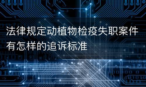 法律规定动植物检疫失职案件有怎样的追诉标准