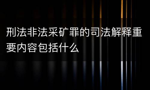 刑法非法采矿罪的司法解释重要内容包括什么