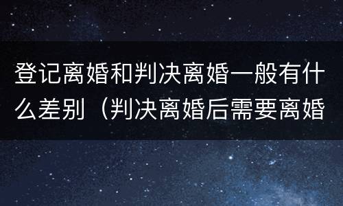 登记离婚和判决离婚一般有什么差别（判决离婚后需要离婚登记吗）