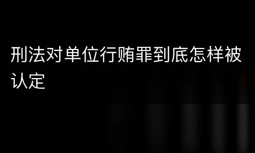 刑法对单位行贿罪到底怎样被认定
