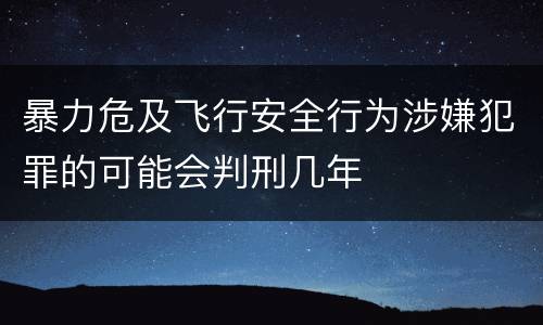 暴力危及飞行安全行为涉嫌犯罪的可能会判刑几年
