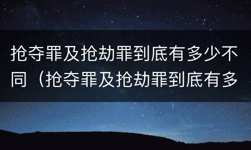 抢夺罪及抢劫罪到底有多少不同（抢夺罪及抢劫罪到底有多少不同的）