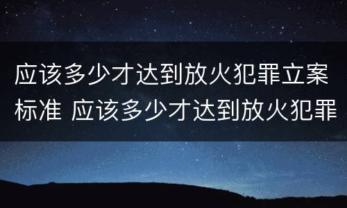 应该多少才达到放火犯罪立案标准 应该多少才达到放火犯罪立案标准呢