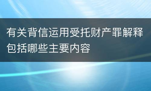 有关背信运用受托财产罪解释包括哪些主要内容