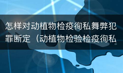 怎样对动植物检疫徇私舞弊犯罪断定（动植物检验检疫徇私舞弊罪）
