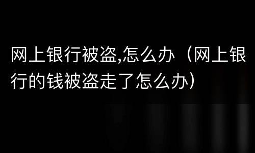 网上银行被盗,怎么办（网上银行的钱被盗走了怎么办）