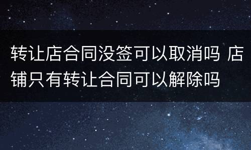 转让店合同没签可以取消吗 店铺只有转让合同可以解除吗