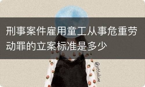 刑事案件雇用童工从事危重劳动罪的立案标准是多少