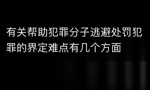 有关帮助犯罪分子逃避处罚犯罪的界定难点有几个方面