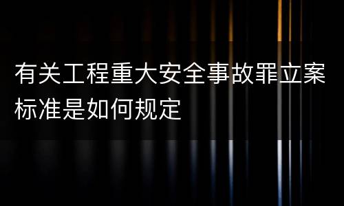 有关工程重大安全事故罪立案标准是如何规定