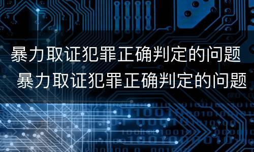 暴力取证犯罪正确判定的问题 暴力取证犯罪正确判定的问题有哪些