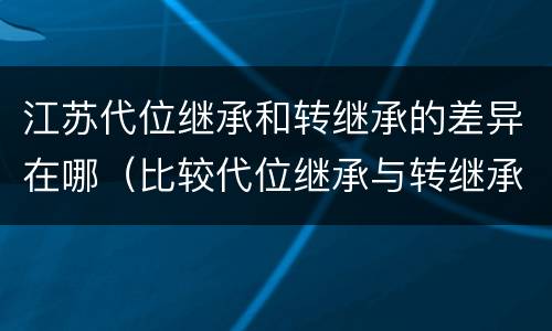 江苏代位继承和转继承的差异在哪（比较代位继承与转继承的差别）