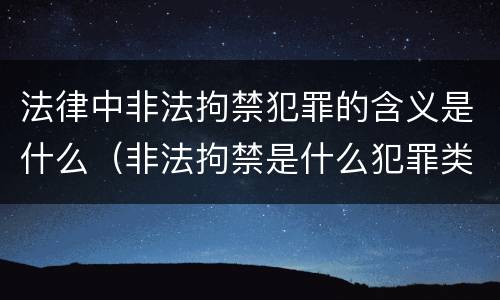 法律中非法拘禁犯罪的含义是什么（非法拘禁是什么犯罪类型）