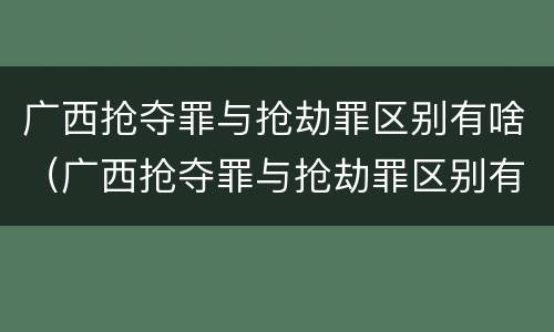 广西抢夺罪与抢劫罪区别有啥（广西抢夺罪与抢劫罪区别有啥不同）