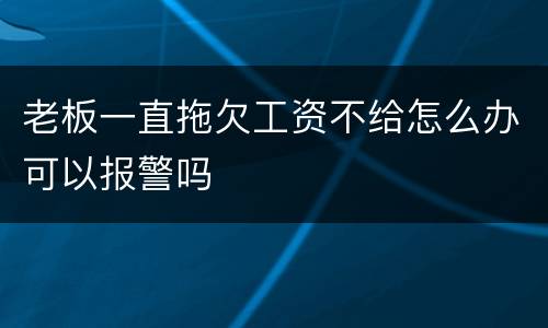 老板一直拖欠工资不给怎么办可以报警吗