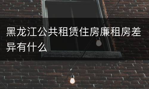 黑龙江公共租赁住房廉租房差异有什么