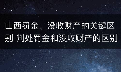 山西罚金、没收财产的关键区别 判处罚金和没收财产的区别