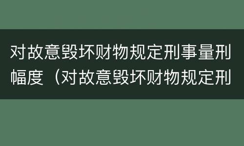 对故意毁坏财物规定刑事量刑幅度（对故意毁坏财物规定刑事量刑幅度是多少）