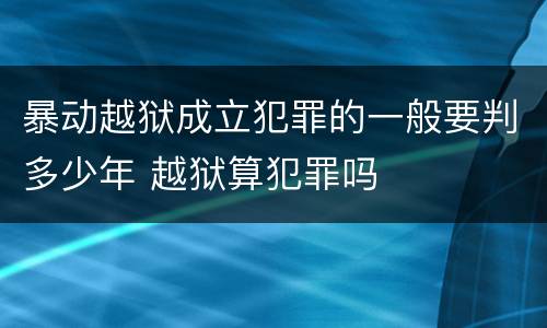 暴动越狱成立犯罪的一般要判多少年 越狱算犯罪吗