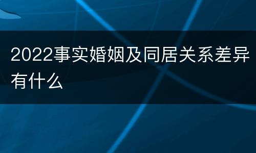 2022事实婚姻及同居关系差异有什么