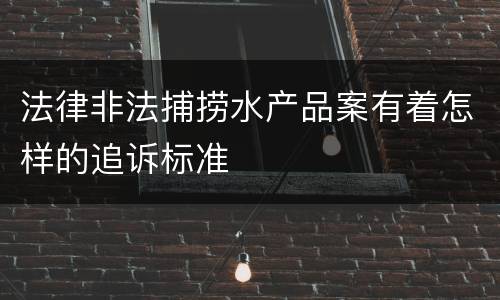 法律非法捕捞水产品案有着怎样的追诉标准