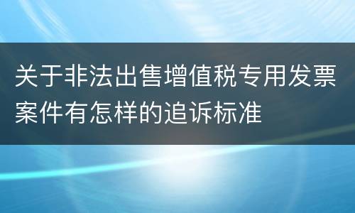 关于非法出售增值税专用发票案件有怎样的追诉标准