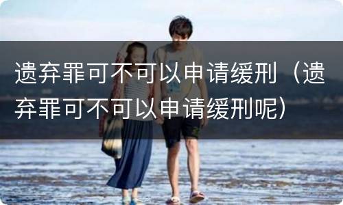 遗弃罪可不可以申请缓刑（遗弃罪可不可以申请缓刑呢）