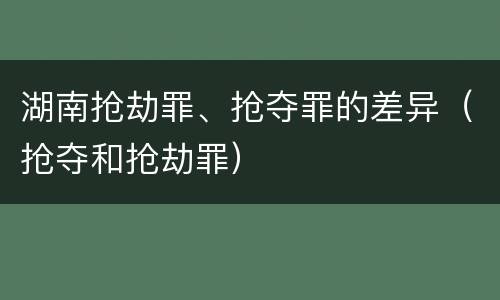 湖南抢劫罪、抢夺罪的差异（抢夺和抢劫罪）