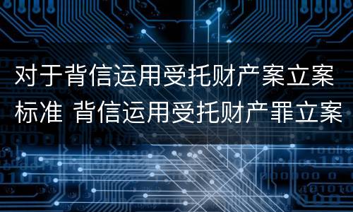 对于背信运用受托财产案立案标准 背信运用受托财产罪立案标准