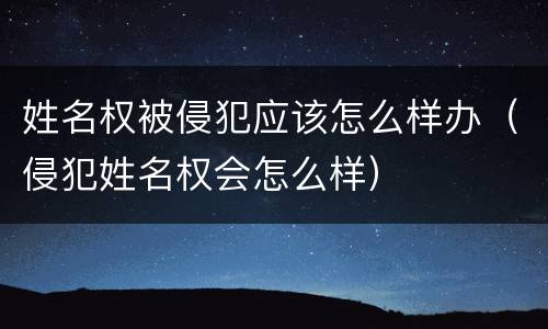 姓名权被侵犯应该怎么样办（侵犯姓名权会怎么样）
