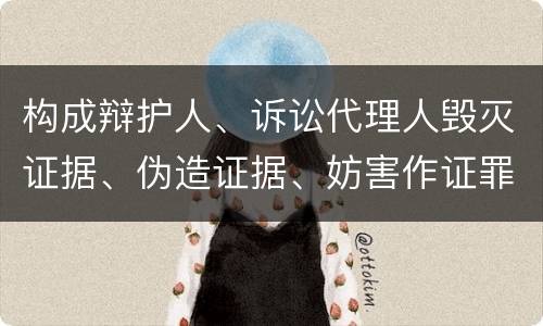 构成辩护人、诉讼代理人毁灭证据、伪造证据、妨害作证罪的条件有哪些