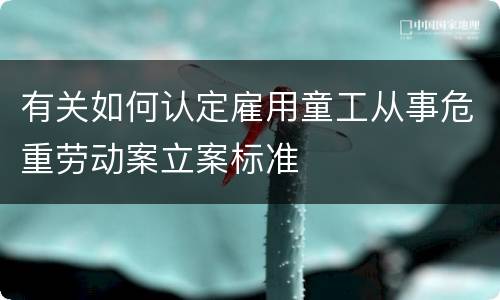 有关如何认定雇用童工从事危重劳动案立案标准