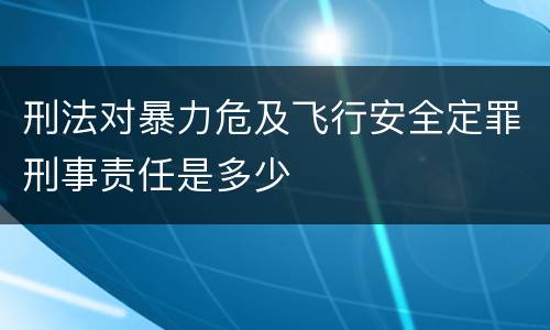 刑法对暴力危及飞行安全定罪刑事责任是多少