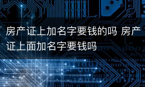 房产证上加名字要钱的吗 房产证上面加名字要钱吗