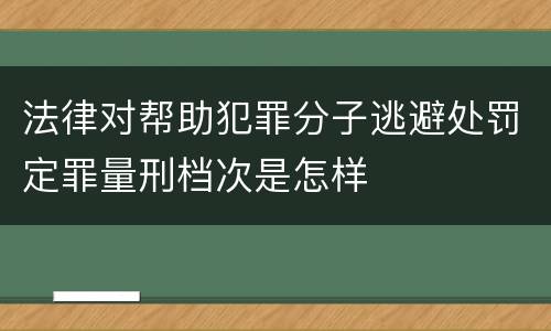 法律对帮助犯罪分子逃避处罚定罪量刑档次是怎样