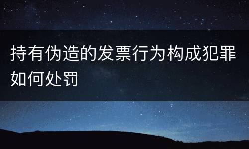 持有伪造的发票行为构成犯罪如何处罚