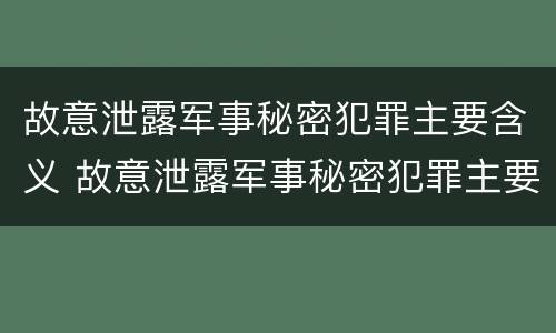 故意泄露军事秘密犯罪主要含义 故意泄露军事秘密犯罪主要含义是