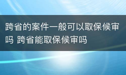 跨省的案件一般可以取保候审吗 跨省能取保候审吗