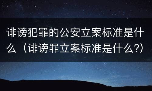 诽谤犯罪的公安立案标准是什么（诽谤罪立案标准是什么?）