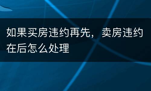 如果买房违约再先，卖房违约在后怎么处理