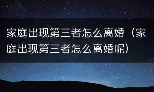 家庭出现第三者怎么离婚（家庭出现第三者怎么离婚呢）