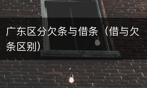 广东区分欠条与借条（借与欠条区别）