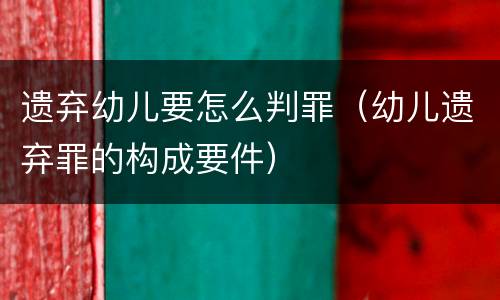 遗弃幼儿要怎么判罪（幼儿遗弃罪的构成要件）