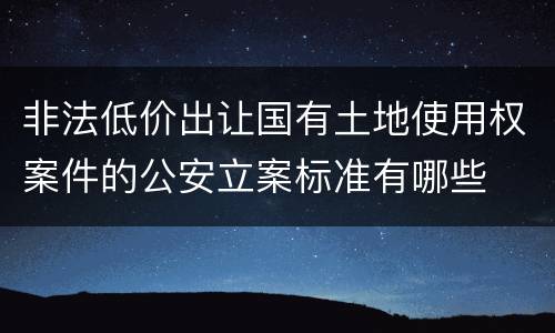 非法低价出让国有土地使用权案件的公安立案标准有哪些